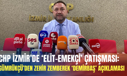 CHP İzmir’de ‘Elit-Emekçi’ çatışması: Gümrükçü’den zehir zemberek ‘demirbaş’ açıklaması