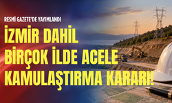 Resmi Gazete'de yayımlandı: İzmir dahil birçok ilde acele kamulaştırma kararı!