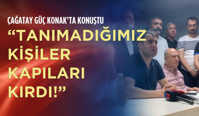 Çağatay Güç Konak’ta konuştu: “Tanımadığımız kişiler kapıları kırdı!”
