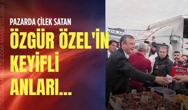 Pazarda çilek satan Özgür Özel'in keyifli anları!