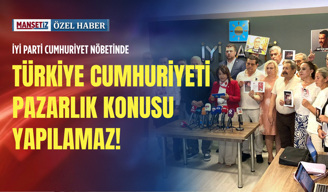 İYİ Parti Cumhuriyet nöbetinde: Türkiye Cumhuriyeti pazarlık konusu yapılamaz!