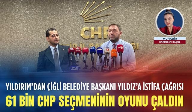 Yıldırım’dan Çiğli Belediye Başkanı Yıldız’a istifa çağrısı: 61 bin CHP seçmeninin oyunu çaldın