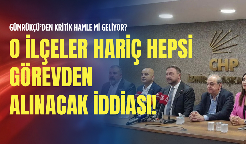 Gümrükçü’den kritik hamle mi geliyor? O ilçeler hariç hepsi görevden alınacak iddiası!