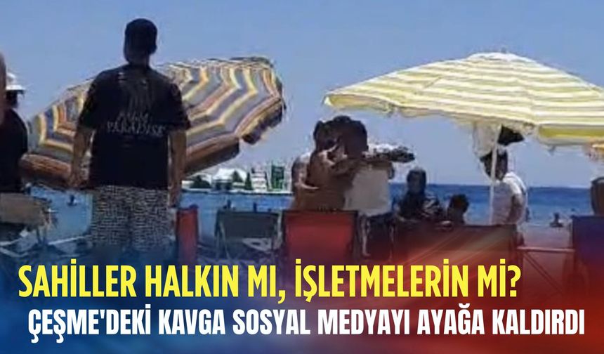 Sahiller halkın mı, işletmelerin mi? Çeşme'deki kavga sosyal medyayı ayağa kaldırdı