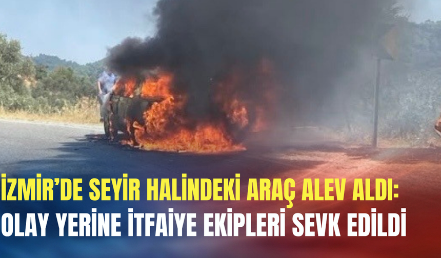 İzmir’de seyir halindeki araç alev aldı: Olay yerine itfaiye ekipleri sevk edildi