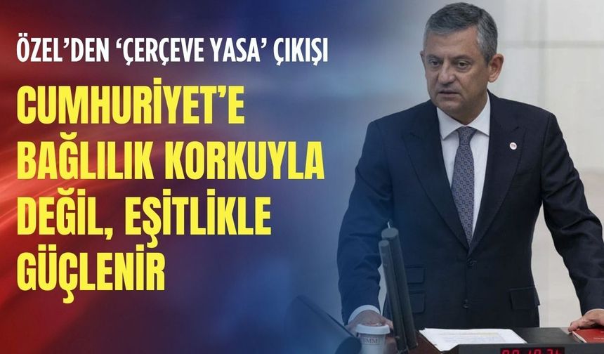 Özel’den ‘çerçeve yasa’ çıkışı: Cumhuriyet’e bağlılık korkuyla değil, eşitlikle güçlenir