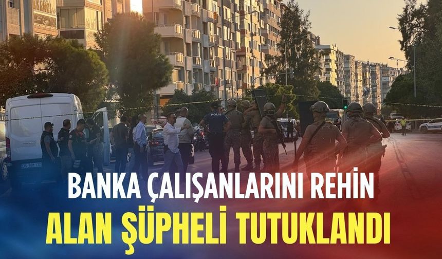 İzmir'de banka çalışanlarını rehin alan şüpheli tutuklandı