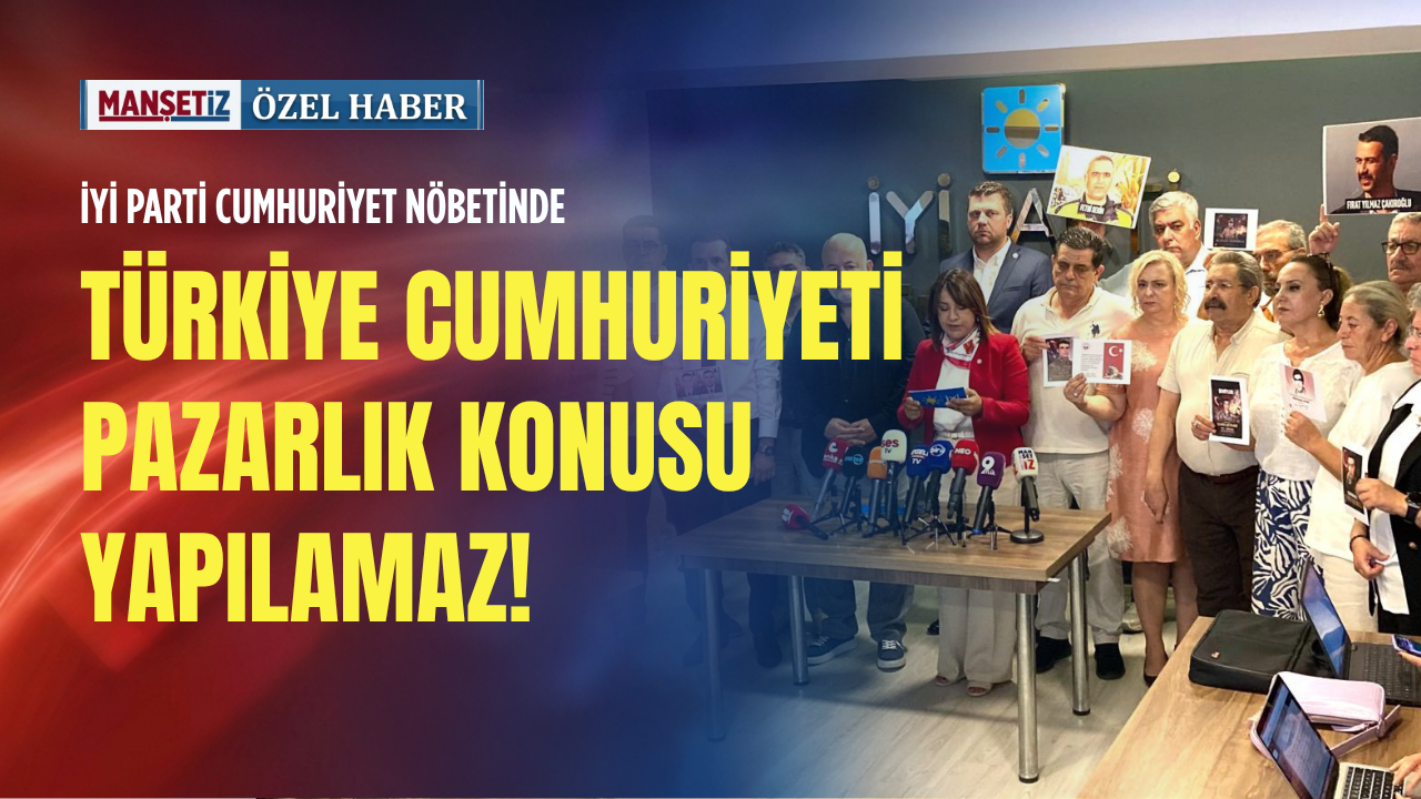 İYİ Parti Cumhuriyet nöbetinde: Türkiye Cumhuriyeti pazarlık konusu yapılamaz!