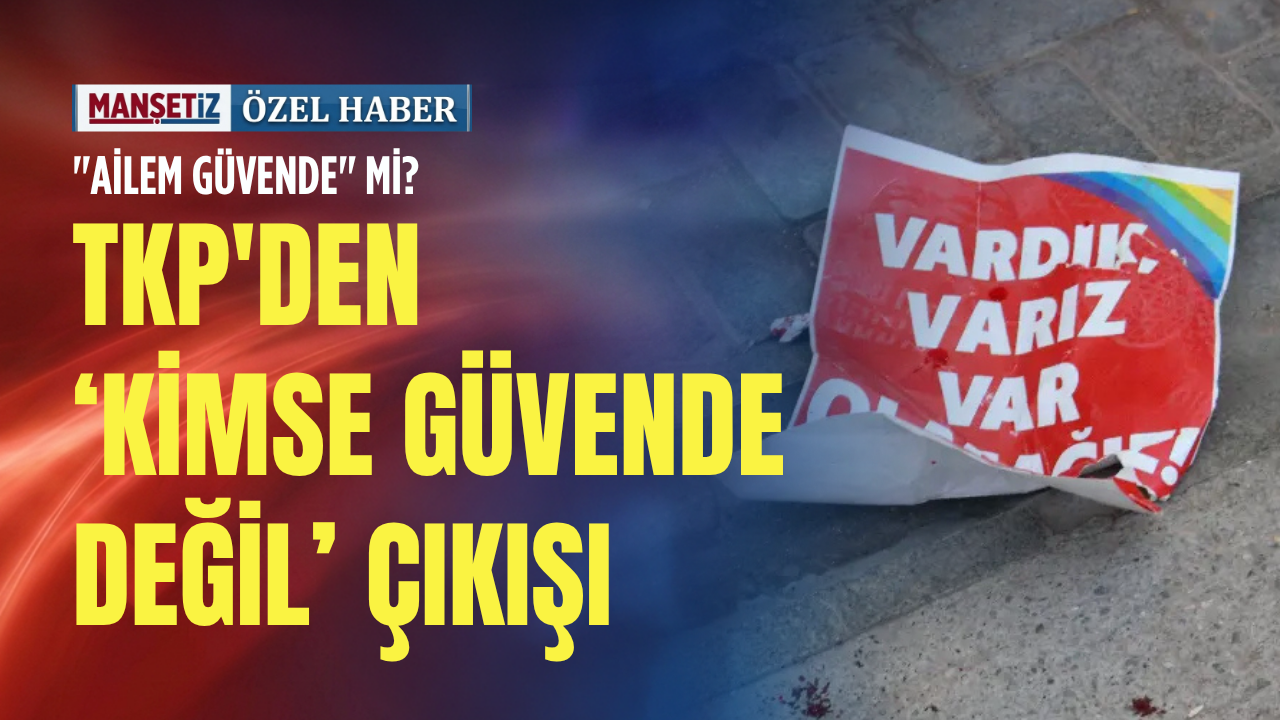 "Ailem Güvende" mi? TKP'den kimse güvende değil çıkışı